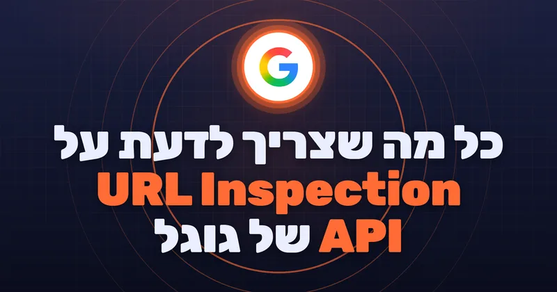 כל מה שצריך לדעת על URL Inspection API של גוגל