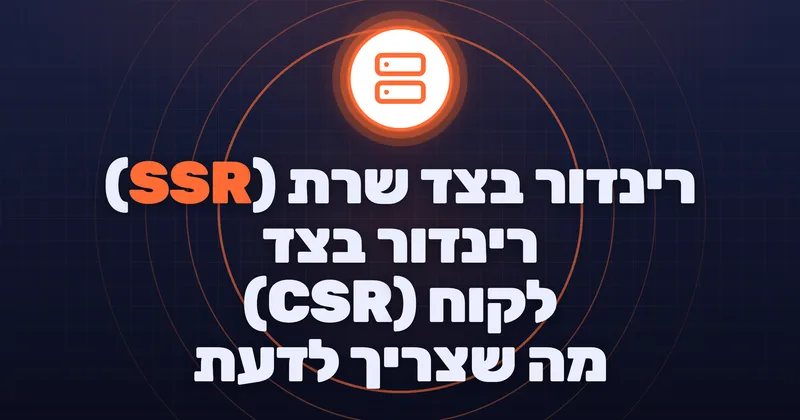 רינדור בצד שרת (SSR) / רינדור בצד לקוח (CSR) - מה שצריך לדעת